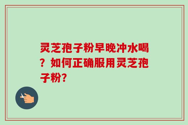 灵芝孢子粉早晚冲水喝?如何正确服用灵芝孢子粉?-第1张图片-卓越灵芝孢子粉 灵芝孢子粉早晚冲水喝?如何正确服用灵芝孢子粉?-第1张图片-卓越灵芝孢子粉