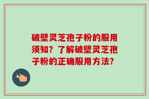 破壁灵芝孢子粉的服用须知？了解破壁灵芝孢子粉的正确服用方法？-第1张图片-卓越灵芝孢子粉