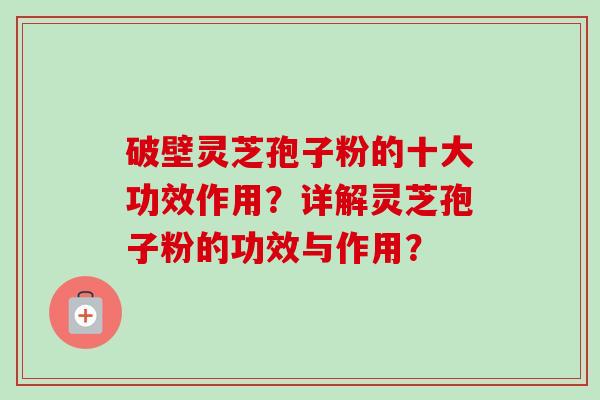 破壁灵芝孢子粉的十大功效作用？详解灵芝孢子粉的功效与作用？-第1张图片-卓越灵芝孢子粉