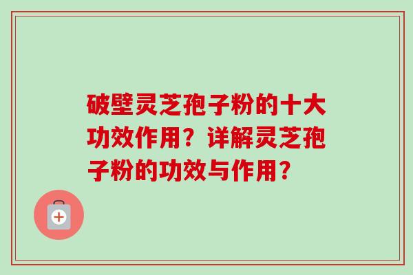 破壁灵芝孢子粉的十大功效作用？详解灵芝孢子粉的功效与作用？-第1张图片-卓岳灵芝孢子粉