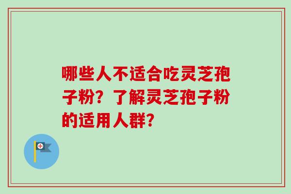 哪些人不适合吃灵芝孢子粉？了解灵芝孢子粉的适用人群？-第1张图片-卓越灵芝孢子粉