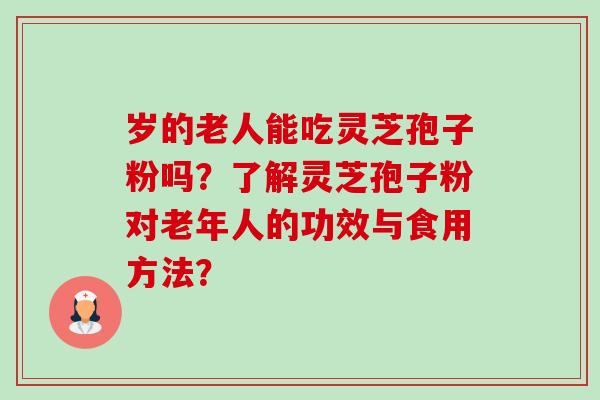 岁的老人能吃灵芝孢子粉吗？了解灵芝孢子粉对老年人的功效与食用方法？-第1张图片-卓越灵芝孢子粉