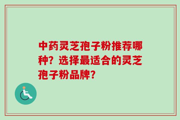 中药灵芝孢子粉推荐哪种？选择最适合的灵芝孢子粉品牌？-第1张图片-卓越灵芝孢子粉