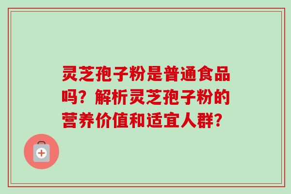 灵芝孢子粉是普通食品吗？解析灵芝孢子粉的营养价值和适宜人群？-第1张图片-卓越灵芝孢子粉