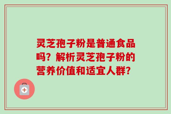 灵芝孢子粉是普通食品吗？解析灵芝孢子粉的营养价值和适宜人群？-第1张图片-卓岳灵芝孢子粉