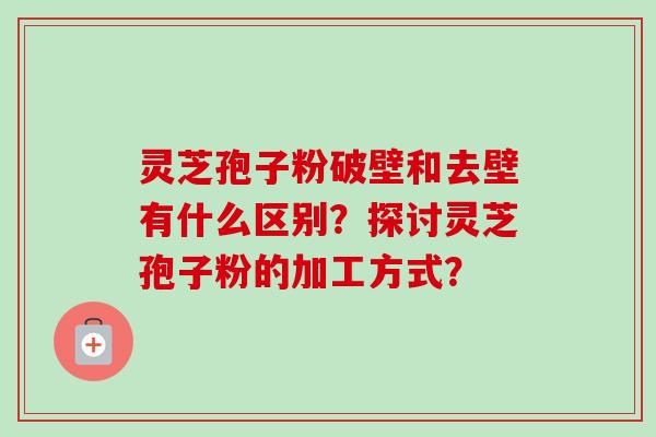 灵芝孢子粉破壁和去壁有什么区别?探讨灵芝孢子粉的加工方式?-第1张图片-卓越灵芝孢子粉 灵芝孢子粉破壁和去壁有什么区别?探讨灵芝孢子粉的加工方式?-第1张图片-卓越灵芝孢子粉
