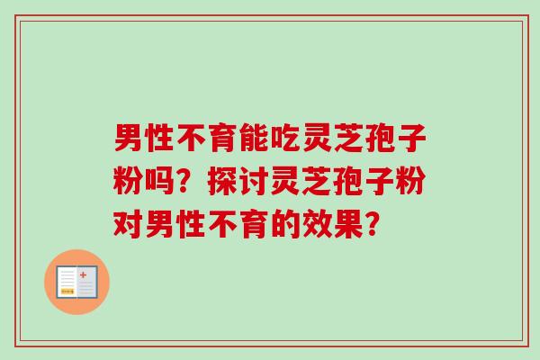 男性不育能吃灵芝孢子粉吗？探讨灵芝孢子粉对男性不育的效果？-第1张图片-卓越灵芝孢子粉