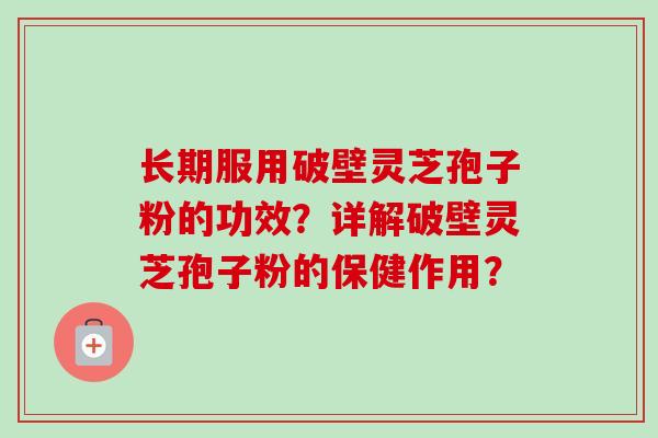 长期服用破壁灵芝孢子粉的功效?详解破壁灵芝孢子粉的保健作用?-第1张图片-卓越灵芝孢子粉 长期服用破壁灵芝孢子粉的功效?详解破壁灵芝孢子粉的保健作用?-第1张图片-卓越灵芝孢子粉