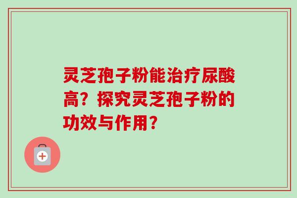灵芝孢子粉能治疗尿酸高?探究灵芝孢子粉的功效与作用?-第1张图片-卓越灵芝孢子粉 灵芝孢子粉能治疗尿酸高?探究灵芝孢子粉的功效与作用?-第1张图片-卓越灵芝孢子粉