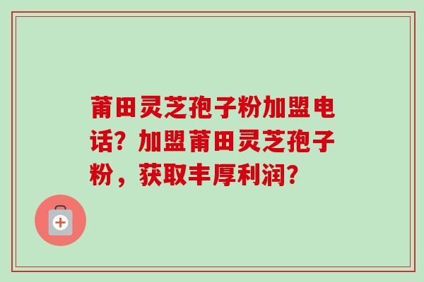 莆田灵芝孢子粉加盟电话?加盟莆田灵芝孢子粉,获取丰厚利润?-第1张图片-卓越灵芝孢子粉 莆田灵芝孢子粉加盟电话?加盟莆田灵芝孢子粉,获取丰厚利润?-第1张图片-卓越灵芝孢子粉