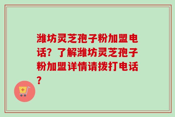 潍坊灵芝孢子粉加盟电话?了解潍坊灵芝孢子粉加盟详情请拨打电话?-第1张图片-卓越灵芝孢子粉 潍坊灵芝孢子粉加盟电话?了解潍坊灵芝孢子粉加盟详情请拨打电话?-第1张图片-卓越灵芝孢子粉