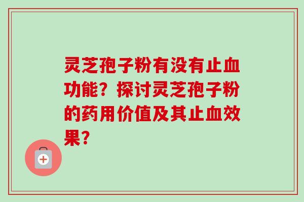 灵芝孢子粉有没有止血功能？探讨灵芝孢子粉的药用价值及其止血效果？-第1张图片-卓越灵芝孢子粉