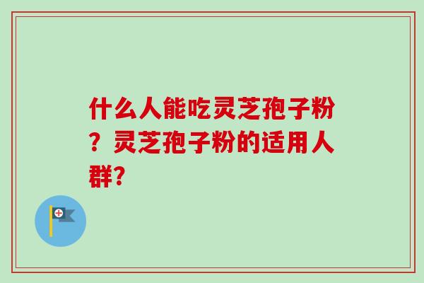 什么人能吃灵芝孢子粉?灵芝孢子粉的适用人群?-第1张图片-卓越灵芝孢子粉 什么人能吃灵芝孢子粉?灵芝孢子粉的适用人群?-第1张图片-卓越灵芝孢子粉