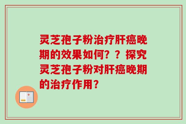 灵芝孢子粉治疗肝癌晚期的效果如何？？探究灵芝孢子粉对肝癌晚期的治疗作用？-第1张图片-卓越灵芝孢子粉