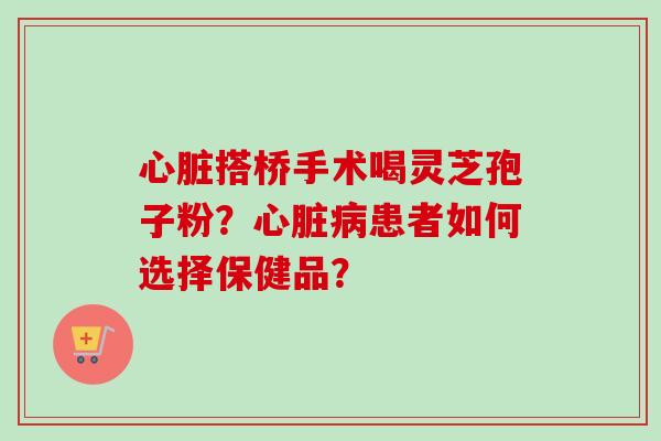 心脏搭桥手术喝灵芝孢子粉?心脏病患者如何选择保健品?-第1张图片-卓越灵芝孢子粉 心脏搭桥手术喝灵芝孢子粉?心脏病患者如何选择保健品?-第1张图片-卓越灵芝孢子粉
