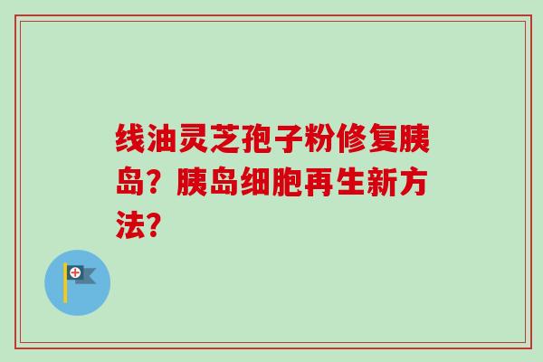 线油灵芝孢子粉修复胰岛?胰岛细胞再生新方法?-第1张图片-卓越灵芝孢子粉 线油灵芝孢子粉修复胰岛?胰岛细胞再生新方法?-第1张图片-卓越灵芝孢子粉