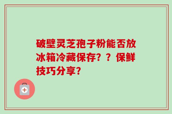 破壁灵芝孢子粉能否放冰箱冷藏保存??保鲜技巧分享?-第1张图片-卓越灵芝孢子粉 破壁灵芝孢子粉能否放冰箱冷藏保存??保鲜技巧分享?-第1张图片-卓越灵芝孢子粉