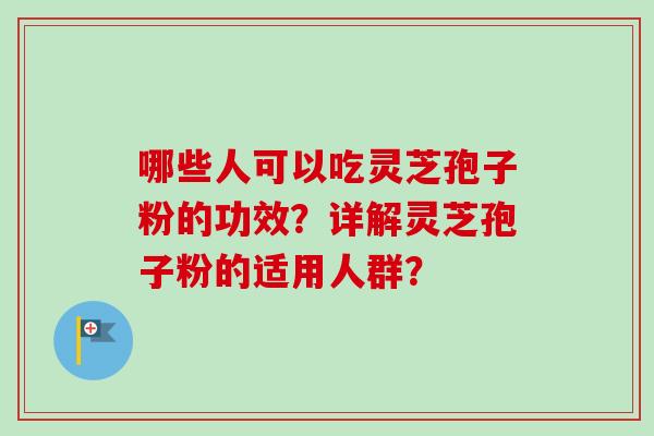 哪些人可以吃灵芝孢子粉的功效？详解灵芝孢子粉的适用人群？-第1张图片-卓越灵芝孢子粉
