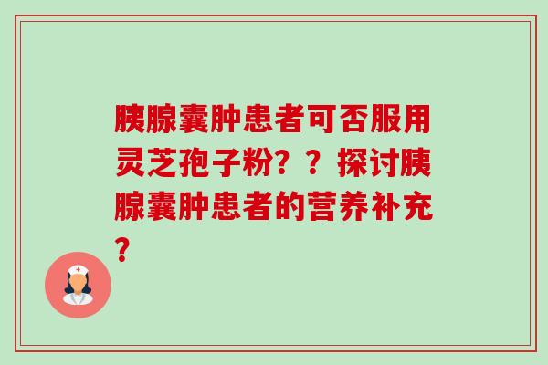胰腺囊肿患者可否服用灵芝孢子粉??探讨胰腺囊肿患者的营养补充?-第1张图片-卓越灵芝孢子粉 胰腺囊肿患者可否服用灵芝孢子粉??探讨胰腺囊肿患者的营养补充?-第1张图片-卓越灵芝孢子粉