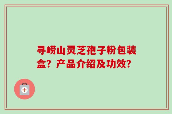 寻崂山灵芝孢子粉包装盒？产品介绍及功效？-第1张图片-卓越灵芝孢子粉