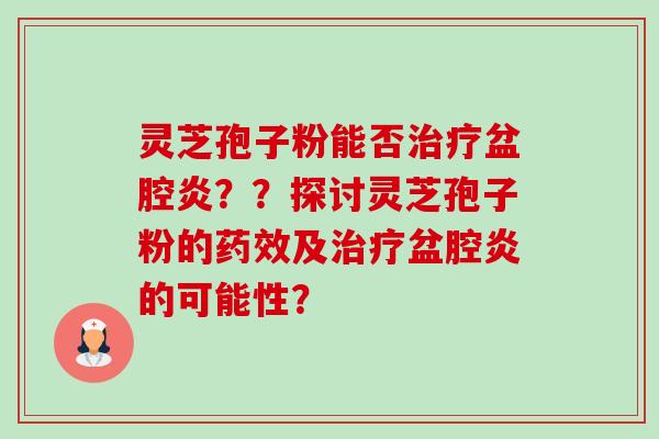 灵芝孢子粉能否治疗盆腔炎??探讨灵芝孢子粉的药效及治疗盆腔炎的可能性?-第1张图片-卓越灵芝孢子粉 灵芝孢子粉能否治疗盆腔炎??探讨灵芝孢子粉的药效及治疗盆腔炎的可能性?-第1张图片-卓越灵芝孢子粉
