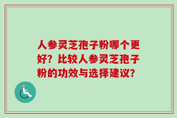 人参灵芝孢子粉哪个更好?比较人参灵芝孢子粉的功效与选择建议?-第1张图片-卓越灵芝孢子粉 人参灵芝孢子粉哪个更好?比较人参灵芝孢子粉的功效与选择建议?-第1张图片-卓越灵芝孢子粉