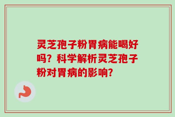 灵芝孢子粉胃病能喝好吗？科学解析灵芝孢子粉对胃病的影响？-第1张图片-卓越灵芝孢子粉