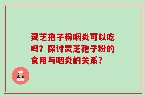灵芝孢子粉咽炎可以吃吗？探讨灵芝孢子粉的食用与咽炎的关系？-第1张图片-卓越灵芝孢子粉