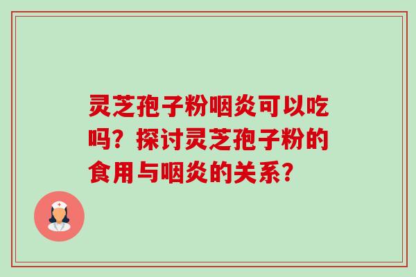 灵芝孢子粉咽炎可以吃吗？探讨灵芝孢子粉的食用与咽炎的关系？-第1张图片-卓岳灵芝孢子粉