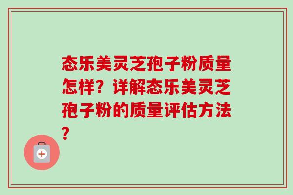 态乐美灵芝孢子粉质量怎样？详解态乐美灵芝孢子粉的质量评估方法？-第1张图片-卓越灵芝孢子粉