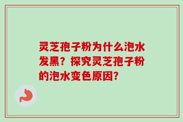 灵芝孢子粉为什么泡水发黑?探究灵芝孢子粉的泡水变色原因?-第1张图片-卓越灵芝孢子粉 灵芝孢子粉为什么泡水发黑?探究灵芝孢子粉的泡水变色原因?-第1张图片-卓越灵芝孢子粉
