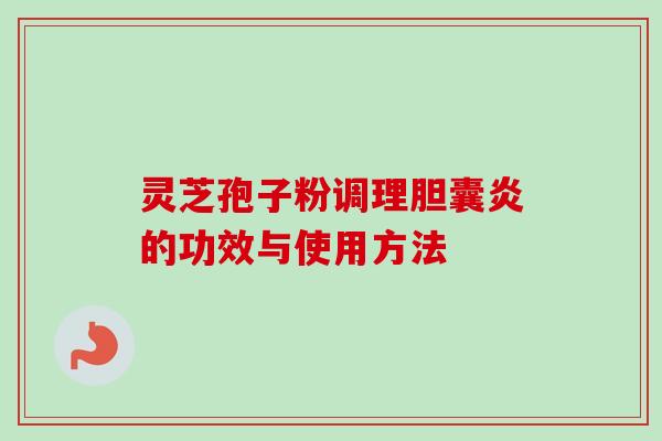 灵芝孢子粉调理胆囊炎的功效与使用方法-第1张图片-卓越灵芝孢子粉 灵芝孢子粉调理胆囊炎的功效与使用方法-第1张图片-卓越灵芝孢子粉