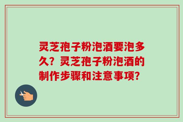 灵芝孢子粉泡酒要泡多久?灵芝孢子粉泡酒的制作步骤和注意事项?-第1张图片-卓越灵芝孢子粉 灵芝孢子粉泡酒要泡多久?灵芝孢子粉泡酒的制作步骤和注意事项?-第1张图片-卓越灵芝孢子粉