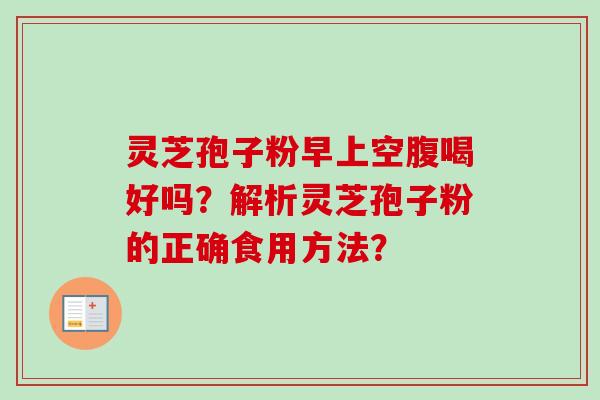 灵芝孢子粉早上空腹喝好吗?解析灵芝孢子粉的正确食用方法?-第1张图片-卓越灵芝孢子粉 灵芝孢子粉早上空腹喝好吗?解析灵芝孢子粉的正确食用方法?-第1张图片-卓越灵芝孢子粉