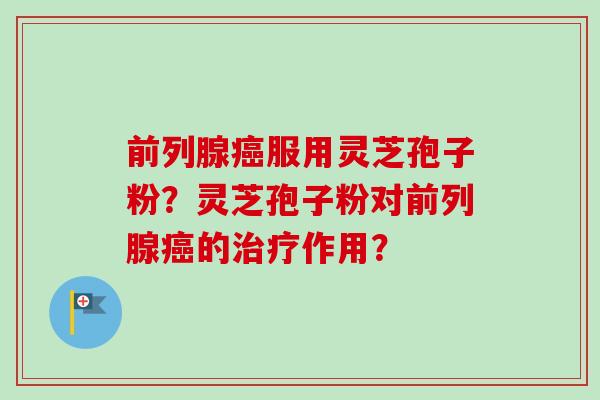 前列腺癌服用灵芝孢子粉?灵芝孢子粉对前列腺癌的治疗作用?-第1张图片-卓越灵芝孢子粉 前列腺癌服用灵芝孢子粉?灵芝孢子粉对前列腺癌的治疗作用?-第1张图片-卓越灵芝孢子粉