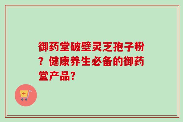 御药堂破壁灵芝孢子粉?健康养生必备的御药堂产品?-第1张图片-卓越灵芝孢子粉 御药堂破壁灵芝孢子粉?健康养生必备的御药堂产品?-第1张图片-卓越灵芝孢子粉