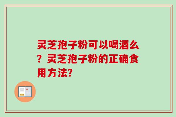 灵芝孢子粉可以喝酒么?灵芝孢子粉的正确食用方法?-第1张图片-卓越灵芝孢子粉 灵芝孢子粉可以喝酒么?灵芝孢子粉的正确食用方法?-第1张图片-卓越灵芝孢子粉
