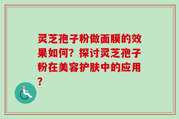 灵芝孢子粉做面膜的效果如何？探讨灵芝孢子粉在美容护肤中的应用？-第1张图片-卓越灵芝孢子粉