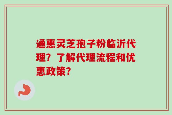 通惠灵芝孢子粉临沂代理？了解代理流程和优惠政策？-第1张图片-卓越灵芝孢子粉