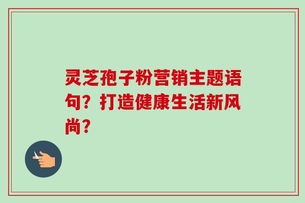 灵芝孢子粉营销主题语句？打造健康生活新风尚？-第1张图片-卓越灵芝孢子粉
