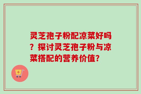 灵芝孢子粉配凉菜好吗?探讨灵芝孢子粉与凉菜搭配的营养价值?-第1张图片-卓越灵芝孢子粉 灵芝孢子粉配凉菜好吗?探讨灵芝孢子粉与凉菜搭配的营养价值?-第1张图片-卓越灵芝孢子粉