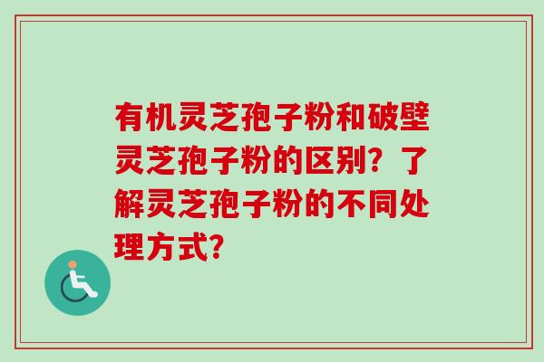 有机灵芝孢子粉和破壁灵芝孢子粉的区别？了解灵芝孢子粉的不同处理方式？-第1张图片-卓越灵芝孢子粉