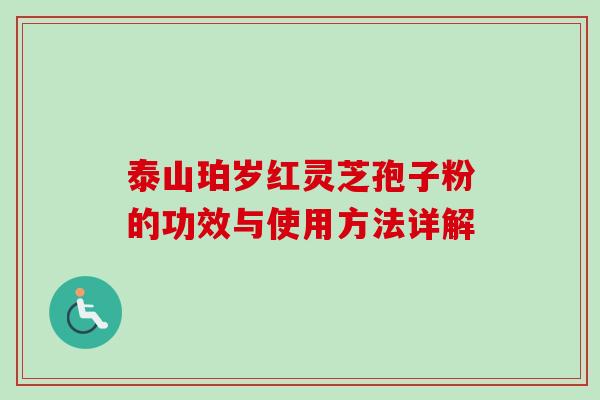 泰山珀岁红灵芝孢子粉的功效与使用方法详解-第1张图片-卓越灵芝孢子粉