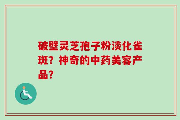 破壁灵芝孢子粉淡化雀斑？神奇的中药美容产品？-第1张图片-卓越灵芝孢子粉