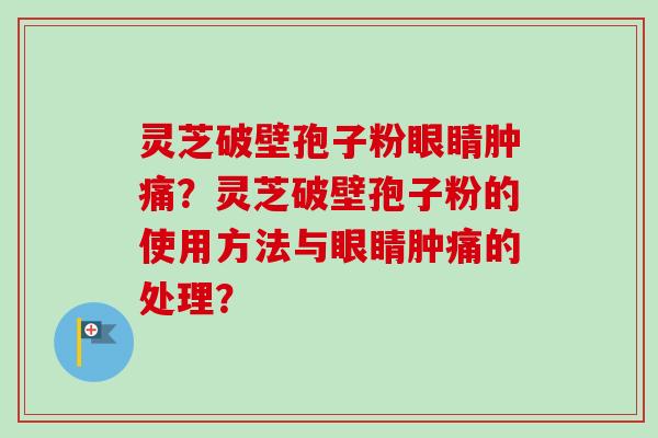 灵芝破壁孢子粉眼睛肿痛?灵芝破壁孢子粉的使用方法与眼睛肿痛的处理?-第1张图片-卓越灵芝孢子粉 灵芝破壁孢子粉眼睛肿痛?灵芝破壁孢子粉的使用方法与眼睛肿痛的处理?-第1张图片-卓越灵芝孢子粉
