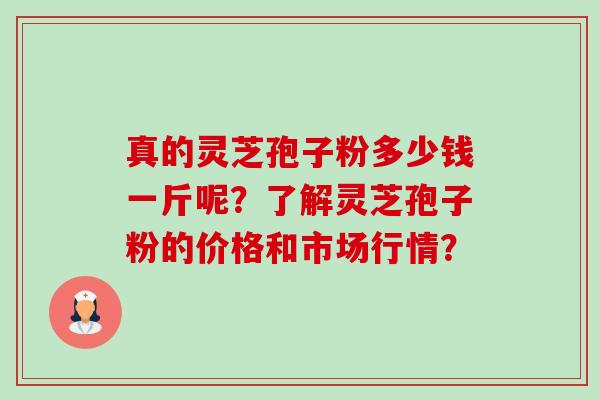 真的灵芝孢子粉多少钱一斤呢?了解灵芝孢子粉的价格和市场行情?-第1张图片-卓越灵芝孢子粉 真的灵芝孢子粉多少钱一斤呢?了解灵芝孢子粉的价格和市场行情?-第1张图片-卓越灵芝孢子粉