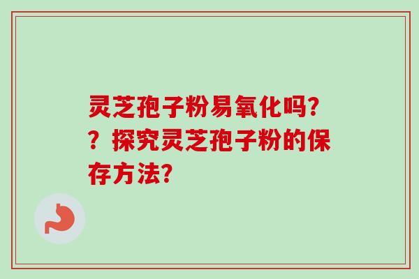 灵芝孢子粉易氧化吗??探究灵芝孢子粉的保存方法?-第1张图片-卓越灵芝孢子粉 灵芝孢子粉易氧化吗??探究灵芝孢子粉的保存方法?-第1张图片-卓越灵芝孢子粉