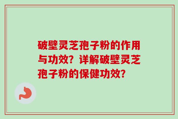 破壁灵芝孢子粉的作用与功效？详解破壁灵芝孢子粉的保健功效？-第1张图片-卓越灵芝孢子粉