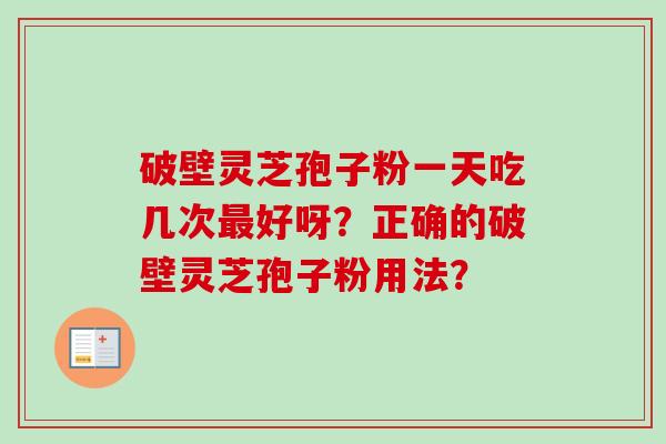 破壁灵芝孢子粉一天吃几次最好呀？正确的破壁灵芝孢子粉用法？-第1张图片-卓越灵芝孢子粉