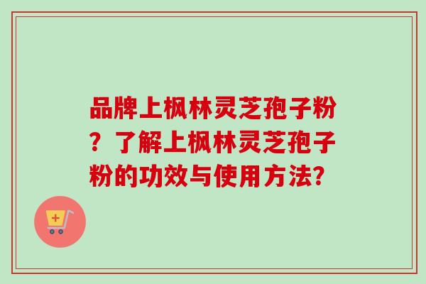 品牌上枫林灵芝孢子粉？了解上枫林灵芝孢子粉的功效与使用方法？-第1张图片-卓越灵芝孢子粉